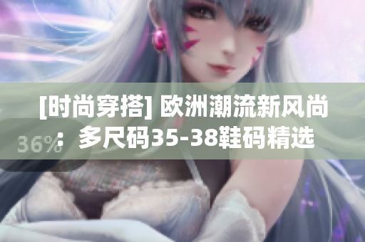 [时尚穿搭] 欧洲潮流新风尚：多尺码35-38鞋码精选