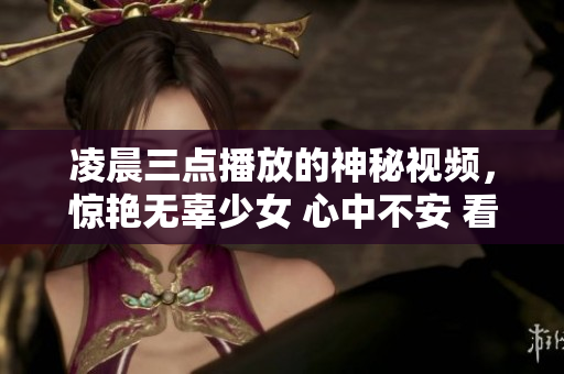 凌晨三点播放的神秘视频，惊艳无辜少女 心中不安 看完震惊！【配图】