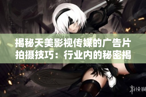 揭秘天美影视传媒的广告片拍摄技巧：行业内的秘密揭露