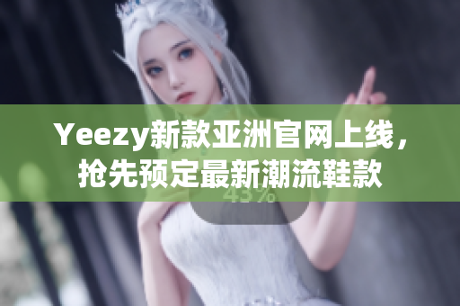 Yeezy新款亚洲官网上线，抢先预定最新潮流鞋款