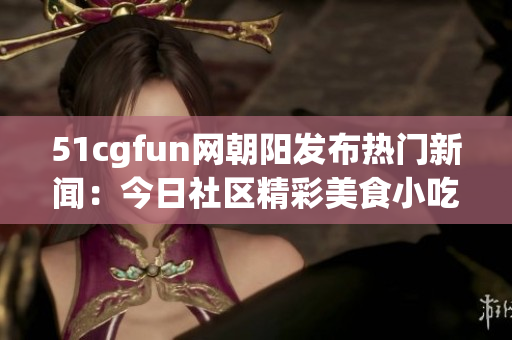 51cgfun网朝阳发布热门新闻：今日社区精彩美食小吃盛宴