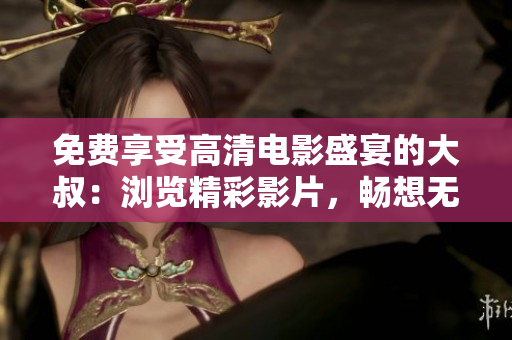 免费享受高清电影盛宴的大叔：浏览精彩影片，畅想无限惊喜