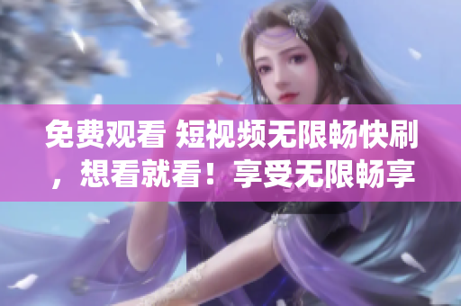 免费观看 短视频无限畅快刷，想看就看！享受无限畅享！(1)