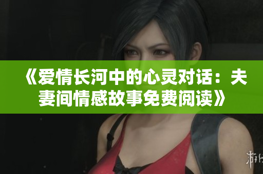 《爱情长河中的心灵对话：夫妻间情感故事免费阅读》