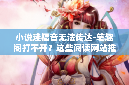 小说迷福音无法传达-笔趣阁打不开？这些阅读网站推荐让你不再寻找！