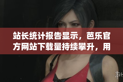 站长统计报告显示，芭乐官方网站下载量持续攀升，用户欢迎度飙升。(1)