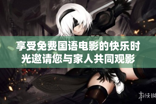 享受免费国语电影的快乐时光邀请您与家人共同观影