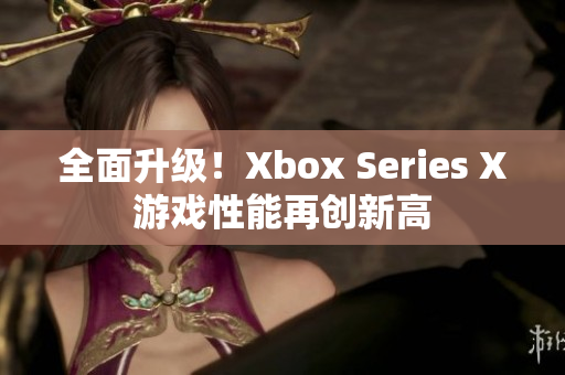 全面升级！Xbox Series X游戏性能再创新高