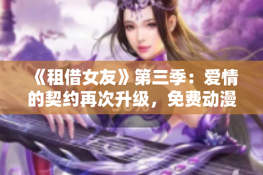 《租借女友》第三季：爱情的契约再次升级，免费动漫观看开启！