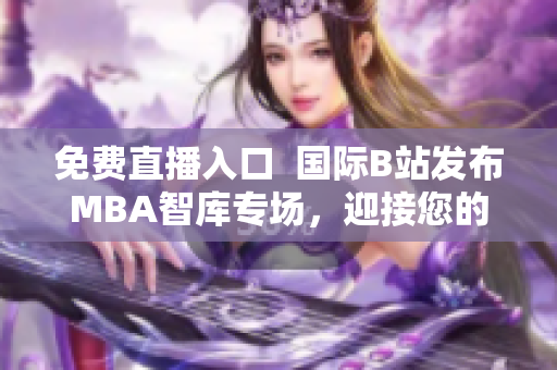 免费直播入口  国际B站发布MBA智库专场，迎接您的加入