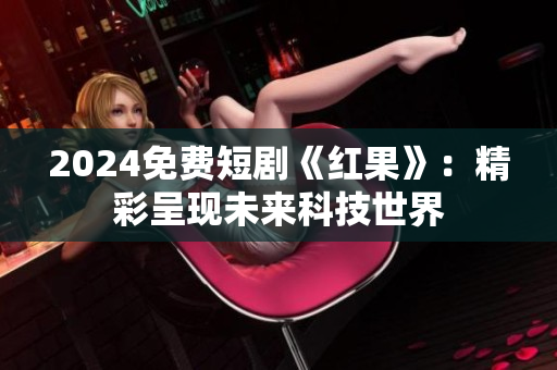 2024免费短剧《红果》：精彩呈现未来科技世界