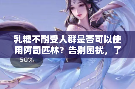 乳糖不耐受人群是否可以使用阿司匹林？告别困扰，了解正确用药