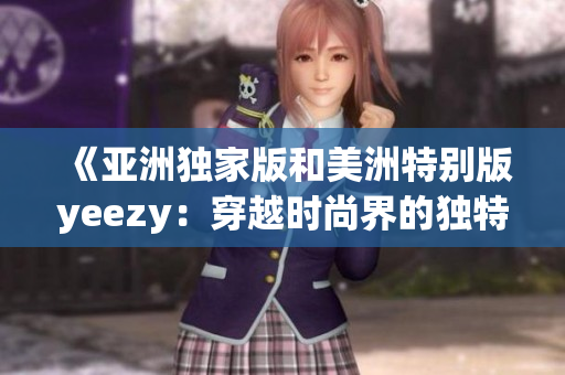 《亚洲独家版和美洲特别版yeezy：穿越时尚界的独特风采》