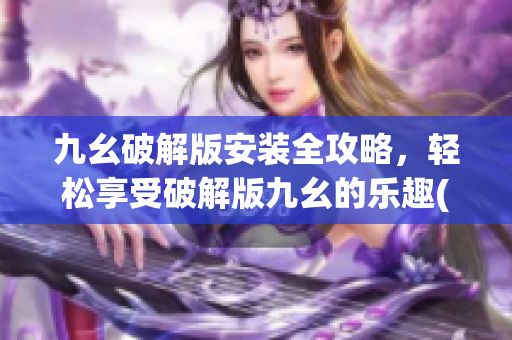 九幺破解版安装全攻略，轻松享受破解版九幺的乐趣(1)