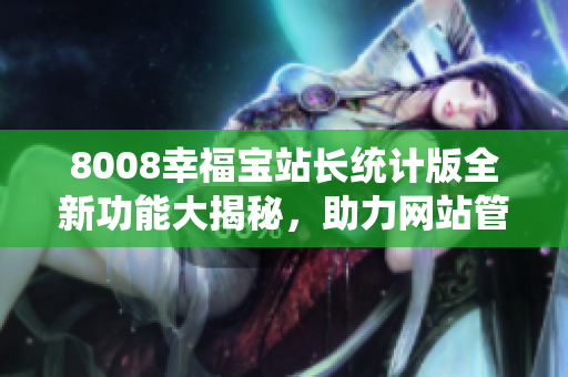 8008幸福宝站长统计版全新功能大揭秘，助力网站管理提升效率