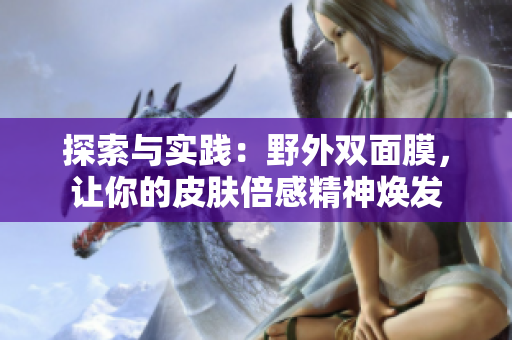探索与实践：野外双面膜，让你的皮肤倍感精神焕发