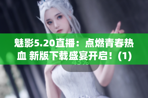 魅影5.20直播：点燃青春热血 新版下载盛宴开启！(1)