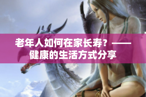 老年人如何在家长寿？——健康的生活方式分享