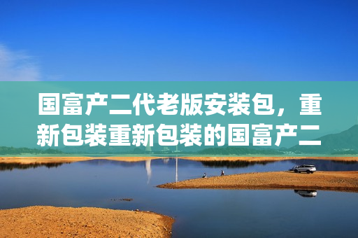国富产二代老版安装包，重新包装重新包装的国富产二代老版安装包(1)