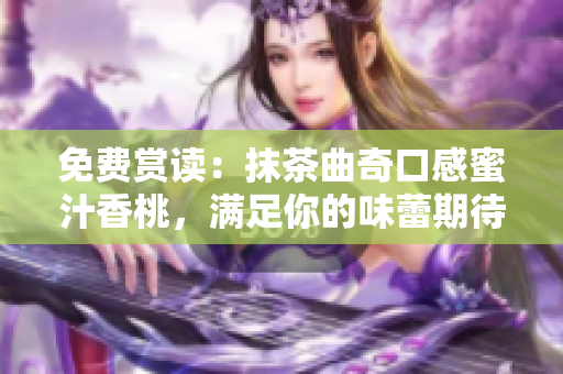 免费赏读：抹茶曲奇口感蜜汁香桃，满足你的味蕾期待！