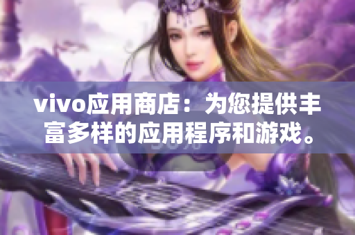 vivo应用商店：为您提供丰富多样的应用程序和游戏。