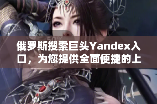 俄罗斯搜索巨头Yandex入口，为您提供全面便捷的上网体验