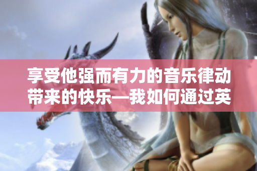 享受他强而有力的音乐律动带来的快乐—我如何通过英语找到快乐