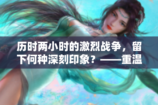 历时两小时的激烈战争，留下何种深刻印象？——重温《地狱之刃2》