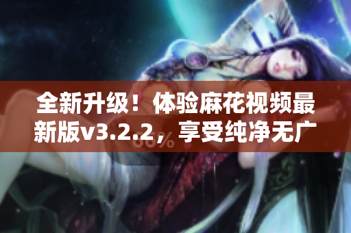 全新升级！体验麻花视频最新版v3.2.2，享受纯净无广告观影乐趣