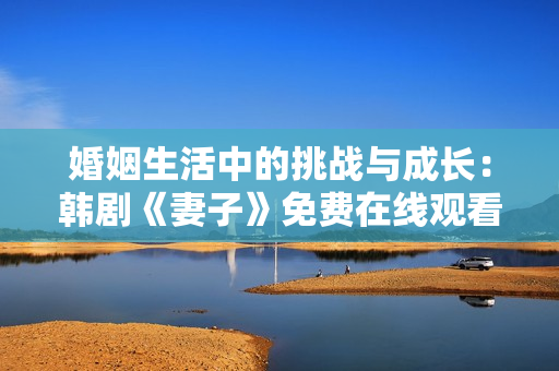 婚姻生活中的挑战与成长：韩剧《妻子》免费在线观看