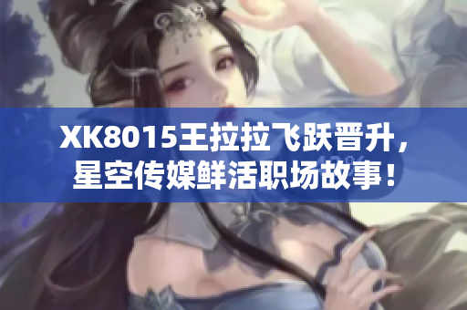 XK8015王拉拉飞跃晋升，星空传媒鲜活职场故事！