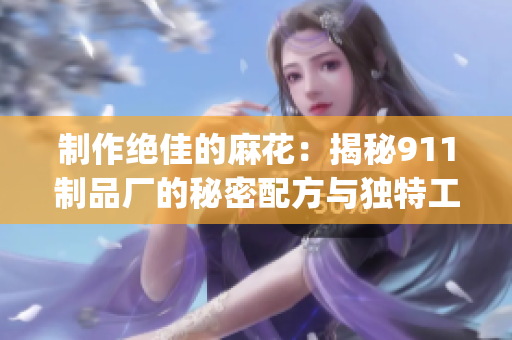 制作绝佳的麻花：揭秘911制品厂的秘密配方与独特工艺(1)