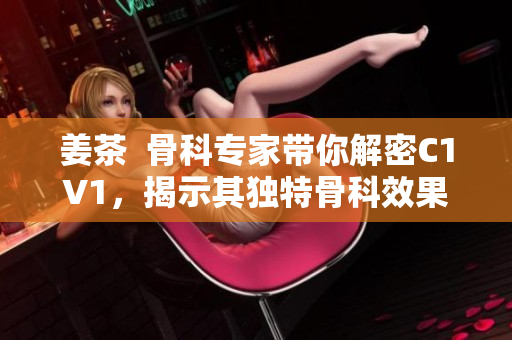 姜茶  骨科专家带你解密C1V1，揭示其独特骨科效果