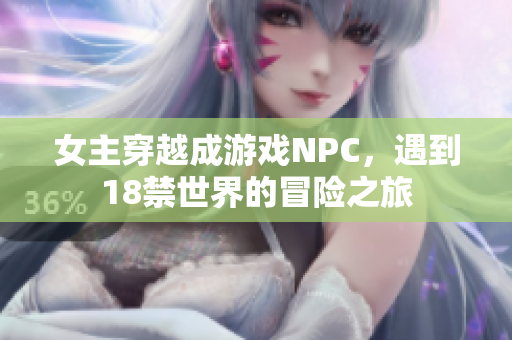 女主穿越成游戏NPC，遇到18禁世界的冒险之旅
