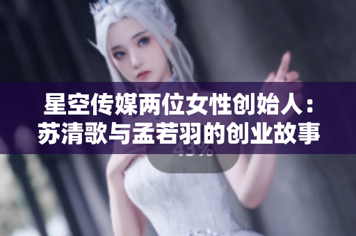 星空传媒两位女性创始人：苏清歌与孟若羽的创业故事