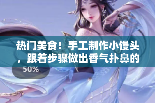 热门美食！手工制作小馒头，跟着步骤做出香气扑鼻的美食