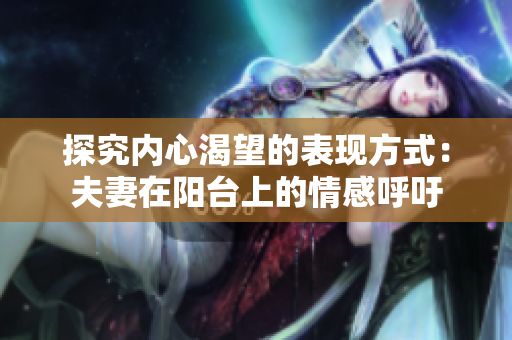 探究内心渴望的表现方式：夫妻在阳台上的情感呼吁