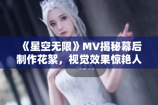 《星空无限》MV揭秘幕后制作花絮，视觉效果惊艳人心！