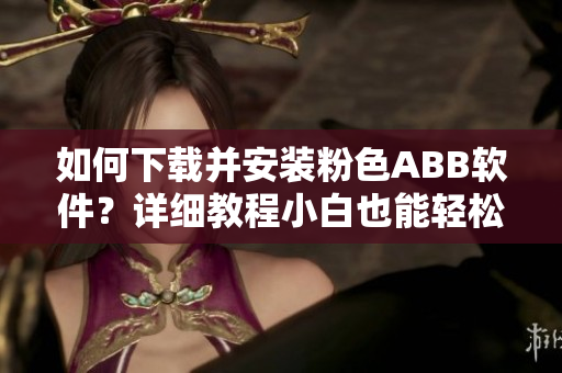 如何下载并安装粉色ABB软件？详细教程小白也能轻松搞定