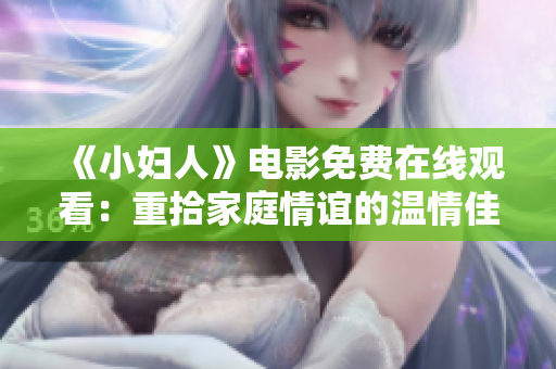 《小妇人》电影免费在线观看：重拾家庭情谊的温情佳作