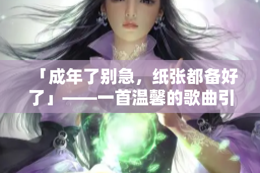 「成年了别急，纸张都备好了」——一首温馨的歌曲引发的思考