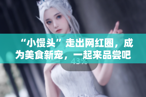“小馒头”走出网红圈，成为美食新宠，一起来品尝吧！