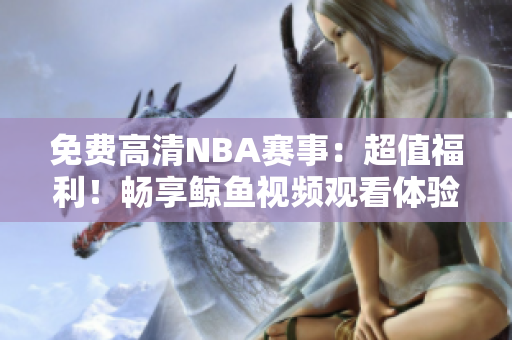 免费高清NBA赛事：超值福利！畅享鲸鱼视频观看体验！
