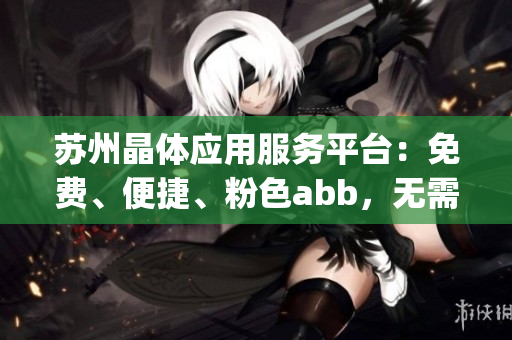 苏州晶体应用服务平台：免费、便捷、粉色abb，无需下载安装(1)