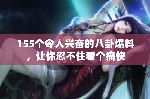 155个令人兴奋的八卦爆料，让你忍不住看个痛快