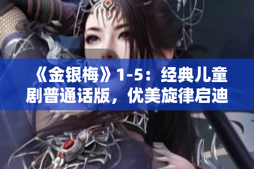 《金银梅》1-5：经典儿童剧普通话版，优美旋律启迪智慧、丰富情感教育！