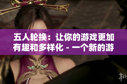 五人轮换：让你的游戏更加有趣和多样化 - 一个新的游戏方式