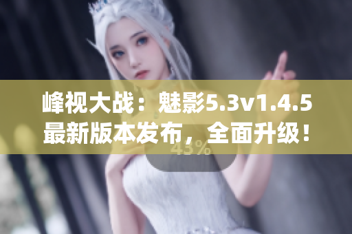 峰视大战：魅影5.3v1.4.5最新版本发布，全面升级！(1)