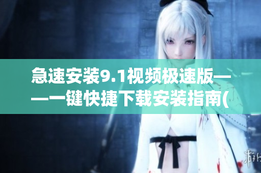 急速安装9.1视频极速版——一键快捷下载安装指南(1)