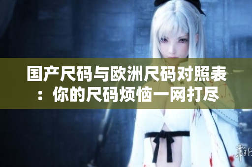 国产尺码与欧洲尺码对照表：你的尺码烦恼一网打尽